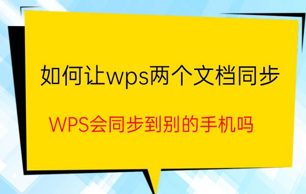 如何让wps两个文档同步 WPS会同步到别的手机吗？